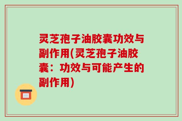 灵芝孢子油胶囊功效与副作用(灵芝孢子油胶囊：功效与可能产生的副作用)