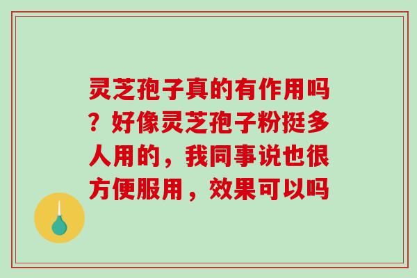 灵芝孢子真的有作用吗？好像灵芝孢子粉挺多人用的，我同事说也很方便服用，效果可以吗
