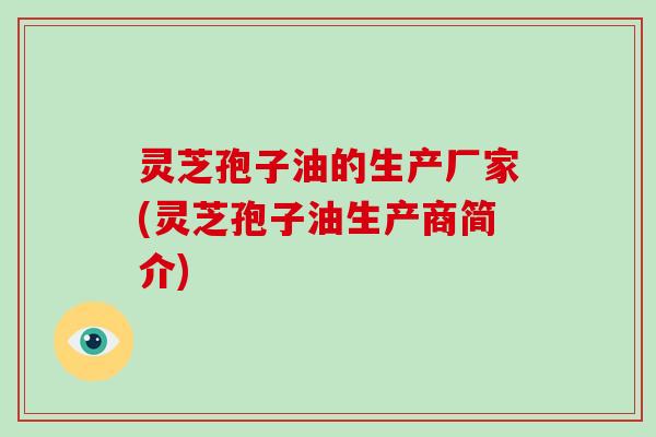 灵芝孢子油的生产厂家(灵芝孢子油生产商简介)