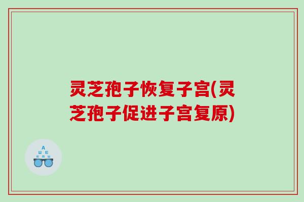 灵芝孢子恢复子宫(灵芝孢子促进子宫复原)