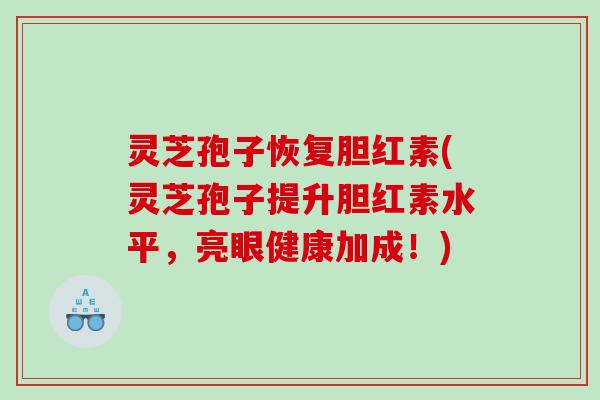 灵芝孢子恢复胆红素(灵芝孢子提升胆红素水平，亮眼健康加成！)