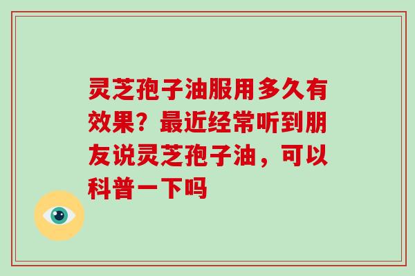 灵芝孢子油服用多久有效果？近经常听到朋友说灵芝孢子油，可以科普一下吗