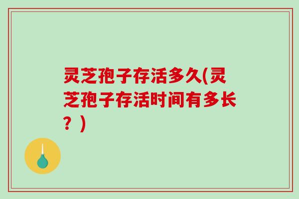 灵芝孢子存活多久(灵芝孢子存活时间有多长？)