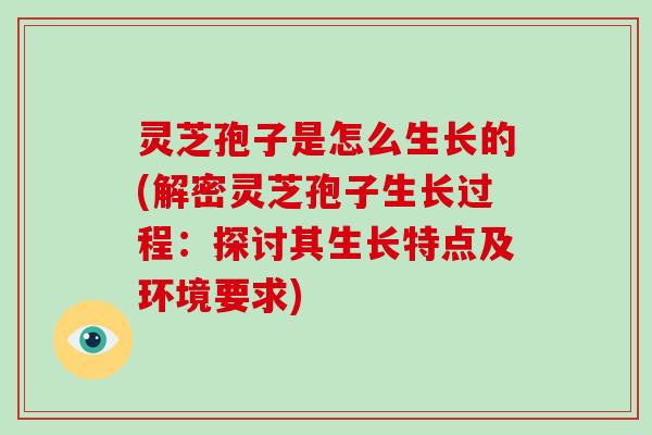 灵芝孢子是怎么生长的(解密灵芝孢子生长过程：探讨其生长特点及环境要求)