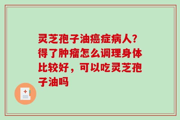 灵芝孢子油症人？得了怎么调理身体比较好，可以吃灵芝孢子油吗