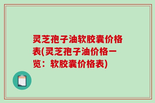 灵芝孢子油软胶囊价格表(灵芝孢子油价格一览：软胶囊价格表)
