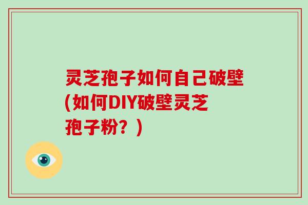 灵芝孢子如何自己破壁(如何DIY破壁灵芝孢子粉？)