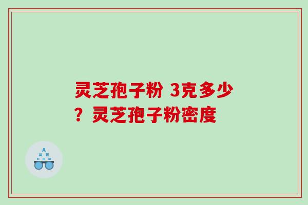 灵芝孢子粉 3克多少？灵芝孢子粉密度