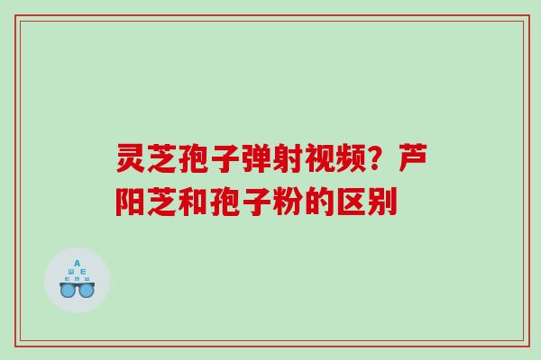 灵芝孢子弹射视频？芦阳芝和孢子粉的区别