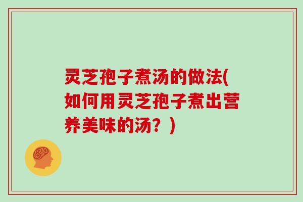 灵芝孢子煮汤的做法(如何用灵芝孢子煮出营养美味的汤？)