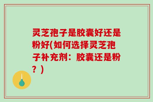 灵芝孢子是胶囊好还是粉好(如何选择灵芝孢子补充剂：胶囊还是粉？)