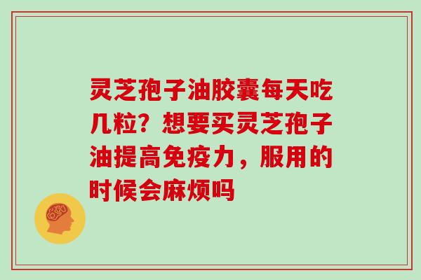 灵芝孢子油胶囊每天吃几粒？想要买灵芝孢子油提高免疫力，服用的时候会麻烦吗
