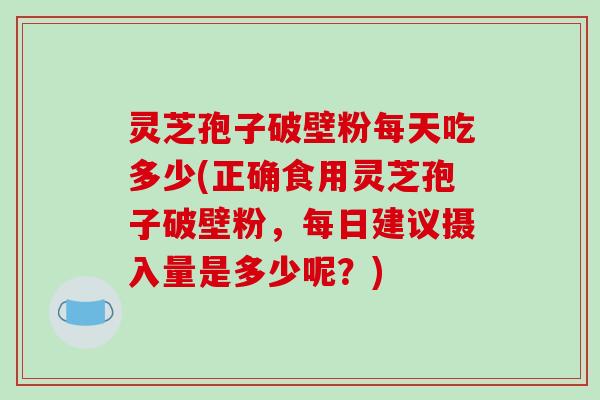 灵芝孢子破壁粉每天吃多少(正确食用灵芝孢子破壁粉，每日建议摄入量是多少呢？)