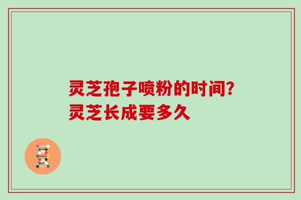 灵芝孢子喷粉的时间？灵芝长成要多久