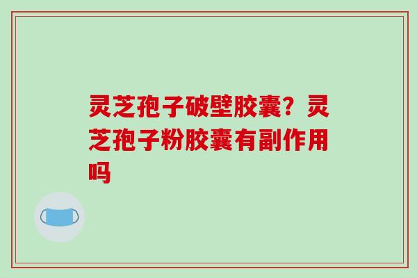 灵芝孢子破壁胶囊？灵芝孢子粉胶囊有副作用吗