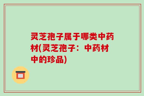 灵芝孢子属于哪类材(灵芝孢子：材中的珍品)