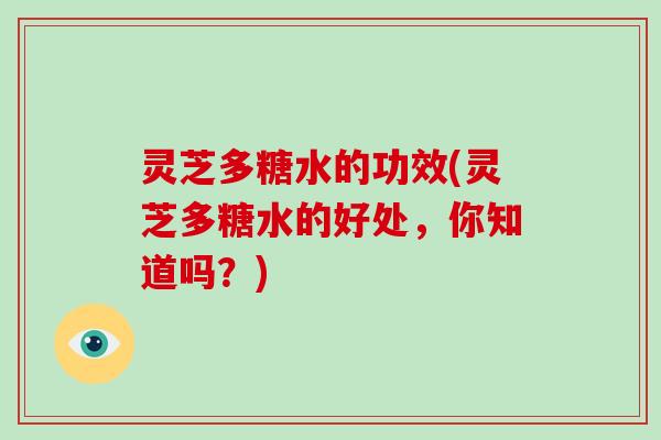 灵芝多糖水的功效(灵芝多糖水的好处，你知道吗？)