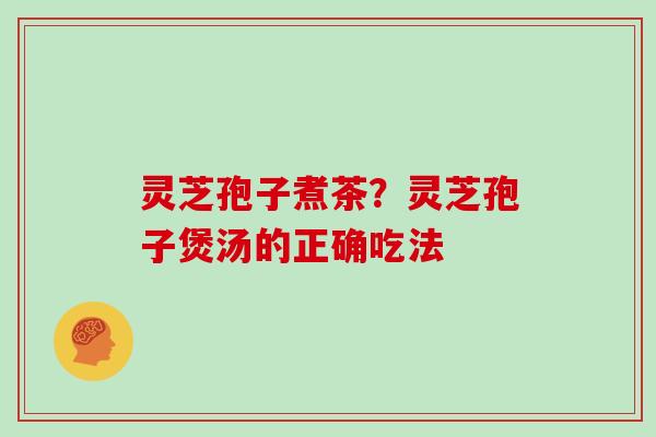 灵芝孢子煮茶？灵芝孢子煲汤的正确吃法