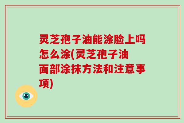 灵芝孢子油能涂脸上吗怎么涂(灵芝孢子油 面部涂抹方法和注意事项)