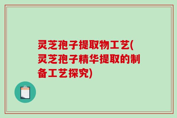 灵芝孢子提取物工艺(灵芝孢子精华提取的制备工艺探究)
