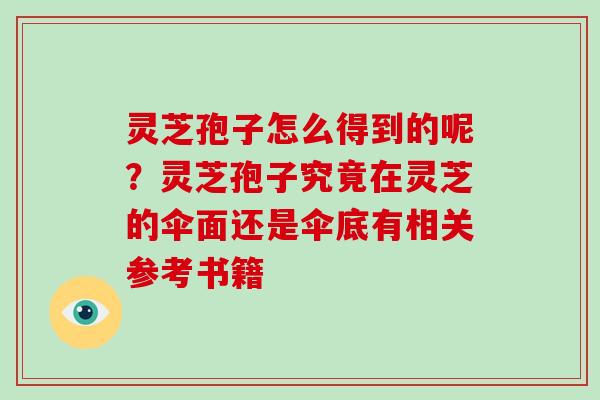灵芝孢子怎么得到的呢？灵芝孢子究竟在灵芝的伞面还是伞底有相关参考书籍