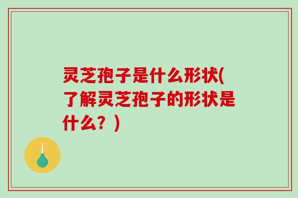 灵芝孢子是什么形状(了解灵芝孢子的形状是什么？)