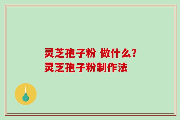 灵芝孢子粉 做什么？灵芝孢子粉制作法