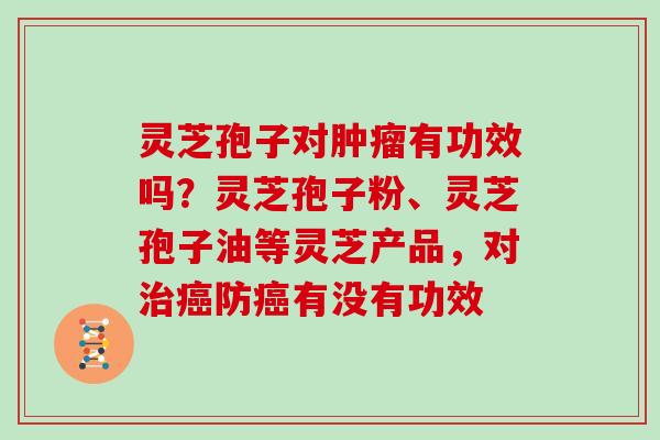 灵芝孢子对有功效吗？灵芝孢子粉、灵芝孢子油等灵芝产品，对防有没有功效