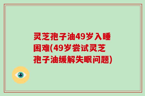 灵芝孢子油49岁入睡困难(49岁尝试灵芝孢子油缓解问题)
