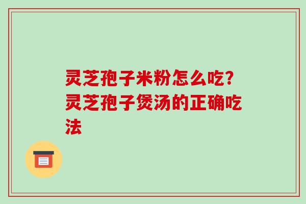 灵芝孢子米粉怎么吃？灵芝孢子煲汤的正确吃法