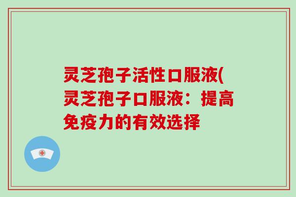 灵芝孢子活性口服液(灵芝孢子口服液：提高免疫力的有效选择