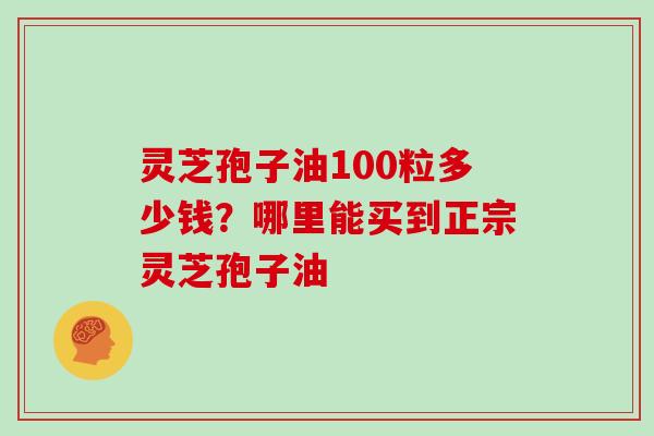 灵芝孢子油100粒多少钱？哪里能买到正宗灵芝孢子油