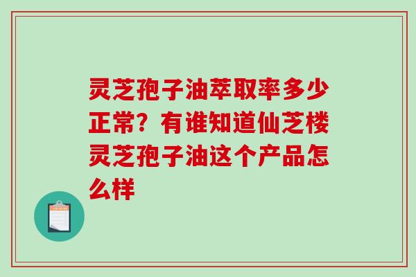 灵芝孢子油萃取率多少正常？有谁知道仙芝楼灵芝孢子油这个产品怎么样