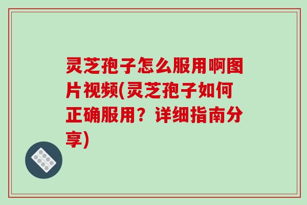 灵芝孢子怎么服用啊图片视频(灵芝孢子如何正确服用？详细指南分享)