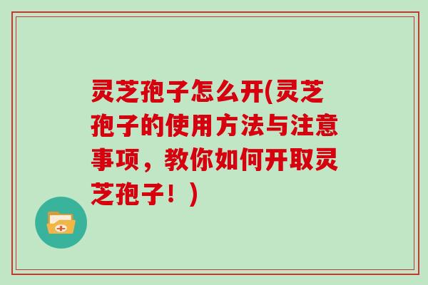 灵芝孢子怎么开(灵芝孢子的使用方法与注意事项,教你如何开取灵芝孢子!) 灵芝孢子怎么开(灵芝孢子的使用方法与注意事项,教你如何开取灵芝孢子!)