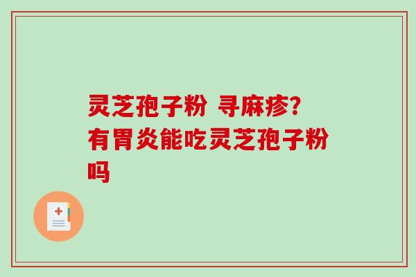 灵芝孢子粉 寻麻疹？有能吃灵芝孢子粉吗