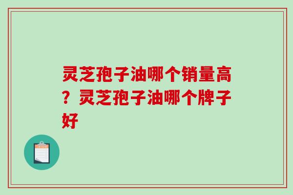 灵芝孢子油哪个销量高?灵芝孢子油哪个牌子好 灵芝孢子油哪个销量高?灵芝孢子油哪个牌子好