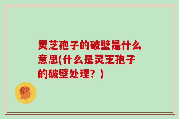 灵芝孢子的破壁是什么意思(什么是灵芝孢子的破壁处理？)