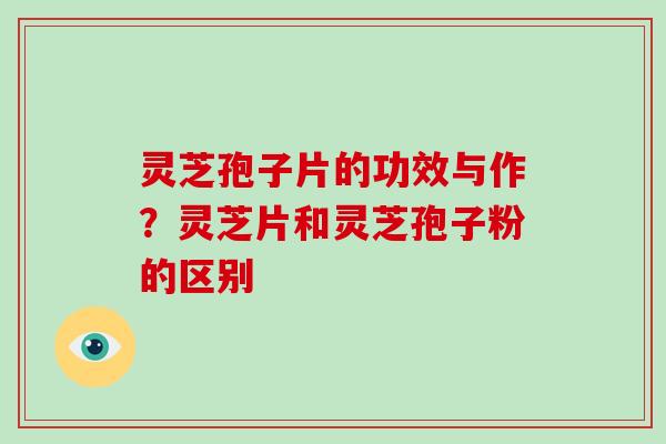 灵芝孢子片的功效与作？灵芝片和灵芝孢子粉的区别