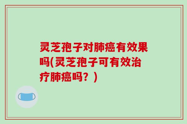 灵芝孢子对有效果吗(灵芝孢子可有效吗？)