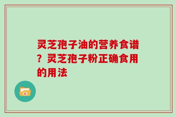 灵芝孢子油的营养食谱？灵芝孢子粉正确食用的用法