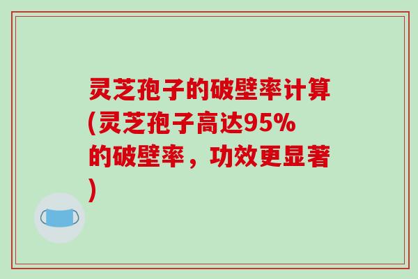 灵芝孢子的破壁率计算(灵芝孢子高达95%的破壁率，功效更显著)