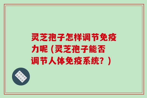 灵芝孢子怎样调节免疫力呢 (灵芝孢子能否调节人体免疫系统?) 灵芝孢子怎样调节免疫力呢 (灵芝孢子能否调节人体免疫系统?)