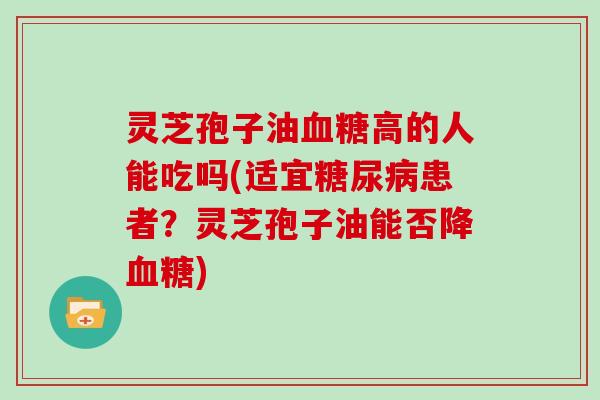 灵芝孢子油高的人能吃吗(适宜患者?灵芝孢子油能否降) 灵芝孢子油高的人能吃吗(适宜患者?灵芝孢子油能否降)
