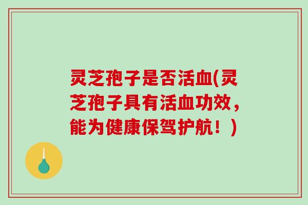 灵芝孢子是否活(灵芝孢子具有活功效,能为健康保驾护航!) 灵芝孢子是否活(灵芝孢子具有活功效,能为健康保驾护航!)