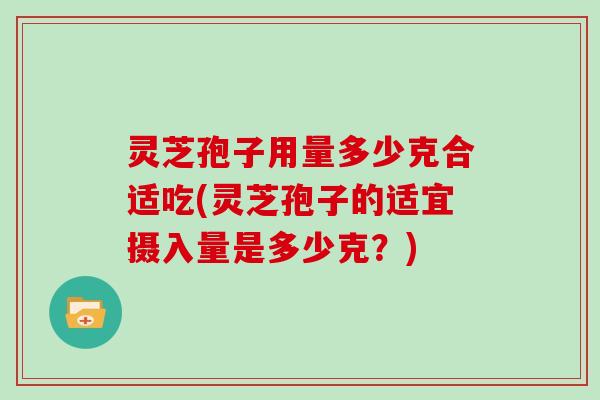 灵芝孢子用量多少克合适吃(灵芝孢子的适宜摄入量是多少克?) 灵芝孢子用量多少克合适吃(灵芝孢子的适宜摄入量是多少克?)