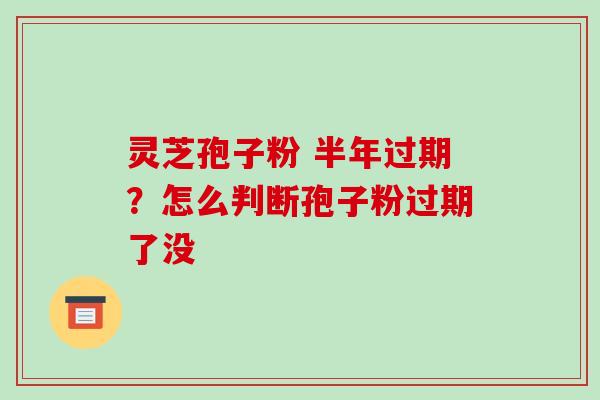 灵芝孢子粉 半年过期?怎么判断孢子粉过期了没 灵芝孢子粉 半年过期?怎么判断孢子粉过期了没