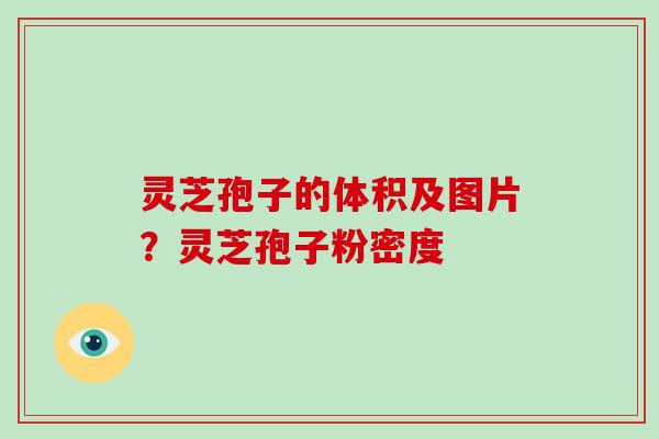 灵芝孢子的体积及图片?灵芝孢子粉密度 灵芝孢子的体积及图片?灵芝孢子粉密度