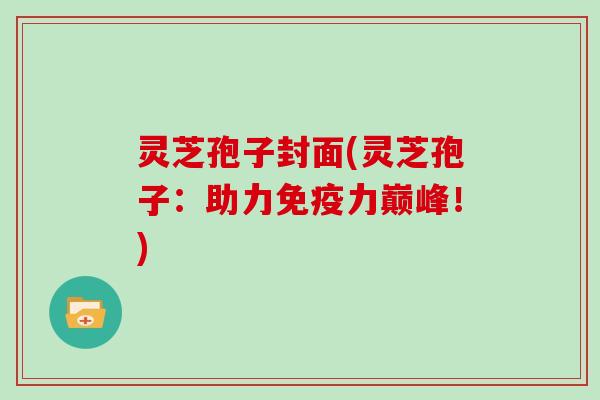 灵芝孢子封面(灵芝孢子:助力免疫力巅峰!) 灵芝孢子封面(灵芝孢子:助力免疫力巅峰!)