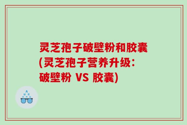 灵芝孢子破壁粉和胶囊(灵芝孢子营养升级:破壁粉 VS 胶囊) 灵芝孢子破壁粉和胶囊(灵芝孢子营养升级:破壁粉 VS 胶囊)